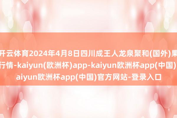 开云体育2024年4月8日四川成王人龙泉聚和(国外)果蔬菜来去中心价钱行情-kaiyun(欧洲杯)app-kaiyun欧洲杯app(中国)官方网站-登录入口