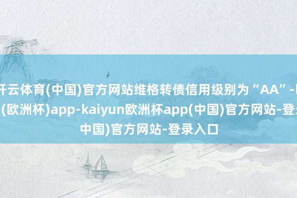 开云体育(中国)官方网站维格转债信用级别为“AA”-kaiyun(欧洲杯)app-kaiyun欧洲杯app(中国)官方网站-登录入口