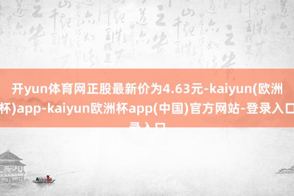 开yun体育网正股最新价为4.63元-kaiyun(欧洲杯)app-kaiyun欧洲杯app(中国)官方网站-登录入口