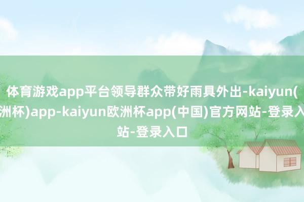 体育游戏app平台领导群众带好雨具外出-kaiyun(欧洲杯)app-kaiyun欧洲杯app(中国)官方网站-登录入口