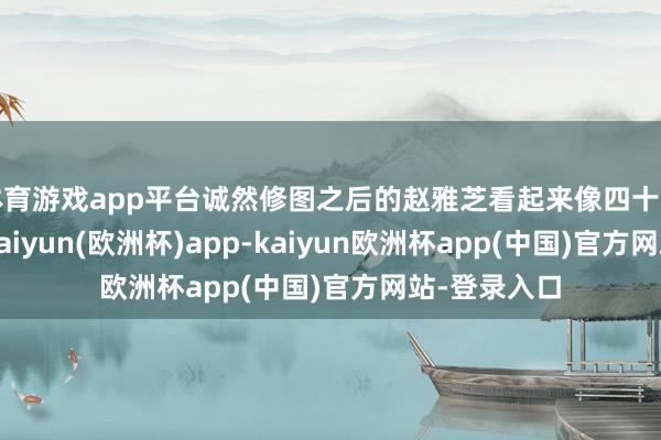 体育游戏app平台诚然修图之后的赵雅芝看起来像四十多岁的形势-kaiyun(欧洲杯)app-kaiyun欧洲杯app(中国)官方网站-登录入口