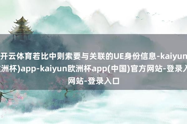 开云体育若比中则索要与关联的UE身份信息-kaiyun(欧洲杯)app-kaiyun欧洲杯app(中国)官方网站-登录入口