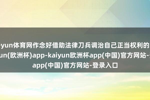 开yun体育网作念好借助法律刀兵调治自己正当权利的准备-kaiyun(欧洲杯)app-kaiyun欧洲杯app(中国)官方网站-登录入口