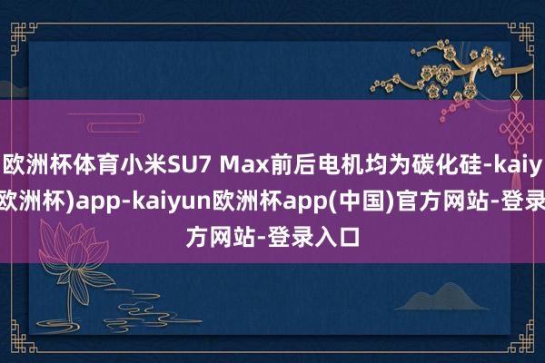 欧洲杯体育小米SU7 Max前后电机均为碳化硅-kaiyun(欧洲杯)app-kaiyun欧洲杯app(中国)官方网站-登录入口