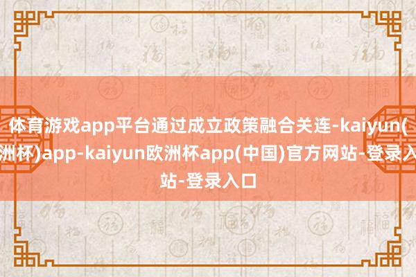 体育游戏app平台通过成立政策融合关连-kaiyun(欧洲杯)app-kaiyun欧洲杯app(中国)官方网站-登录入口