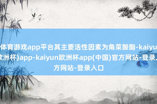 体育游戏app平台其主要活性因素为角菜酸酯-kaiyun(欧洲杯)app-kaiyun欧洲杯app(中国)官方网站-登录入口