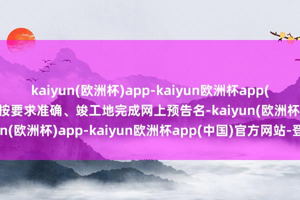 kaiyun(欧洲杯)app-kaiyun欧洲杯app(中国)官方网站-登录入口按要求准确、竣工地完成网上预告名-kaiyun(欧洲杯)app-kaiyun欧洲杯app(中国)官方网站-登录入口