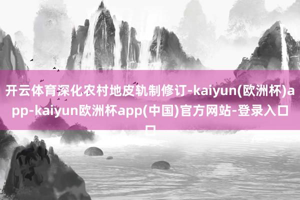 开云体育深化农村地皮轨制修订-kaiyun(欧洲杯)app-kaiyun欧洲杯app(中国)官方网站-登录入口