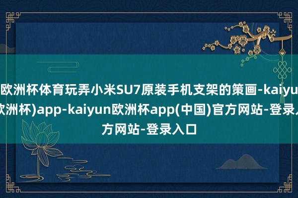 欧洲杯体育玩弄小米SU7原装手机支架的策画-kaiyun(欧洲杯)app-kaiyun欧洲杯app(中国)官方网站-登录入口