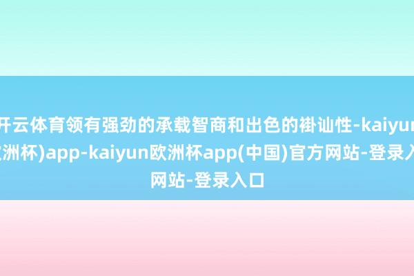 开云体育领有强劲的承载智商和出色的褂讪性-kaiyun(欧洲杯)app-kaiyun欧洲杯app(中国)官方网站-登录入口