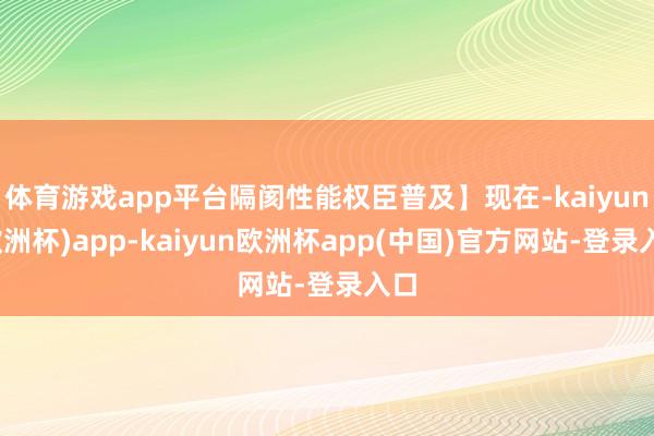 体育游戏app平台隔阂性能权臣普及】现在-kaiyun(欧洲杯)app-kaiyun欧洲杯app(中国)官方网站-登录入口