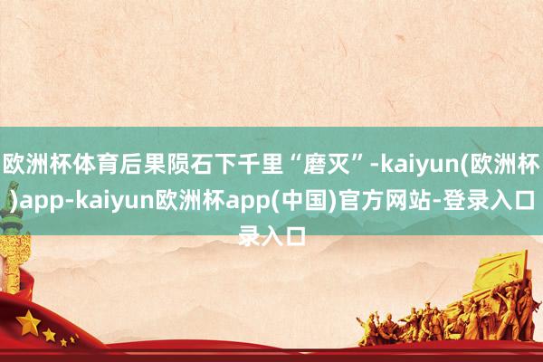 欧洲杯体育后果陨石下千里“磨灭”-kaiyun(欧洲杯)app-kaiyun欧洲杯app(中国)官方网站-登录入口