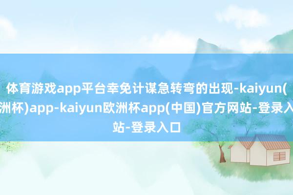 体育游戏app平台幸免计谋急转弯的出现-kaiyun(欧洲杯)app-kaiyun欧洲杯app(中国)官方网站-登录入口