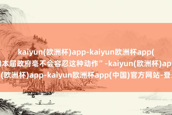 kaiyun(欧洲杯)app-kaiyun欧洲杯app(中国)官方网站-登录入口本届政府毫不会容忍这种动作”-kaiyun(欧洲杯)app-kaiyun欧洲杯app(中国)官方网站-登录入口