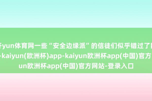 开yun体育网一些“安全边缘派”的信徒们似乎错过了巨大的上行机遇-kaiyun(欧洲杯)app-kaiyun欧洲杯app(中国)官方网站-登录入口