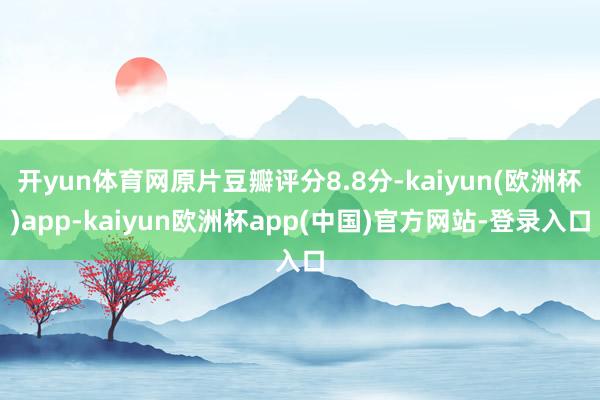 开yun体育网原片豆瓣评分8.8分-kaiyun(欧洲杯)app-kaiyun欧洲杯app(中国)官方网站-登录入口