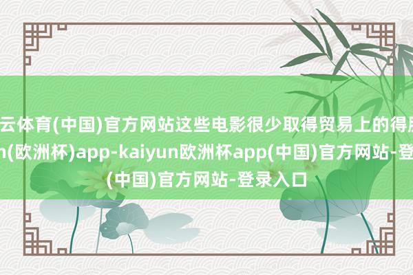 开云体育(中国)官方网站这些电影很少取得贸易上的得胜-kaiyun(欧洲杯)app-kaiyun欧洲杯app(中国)官方网站-登录入口