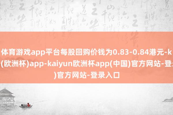 体育游戏app平台每股回购价钱为0.83-0.84港元-kaiyun(欧洲杯)app-kaiyun欧洲杯app(中国)官方网站-登录入口