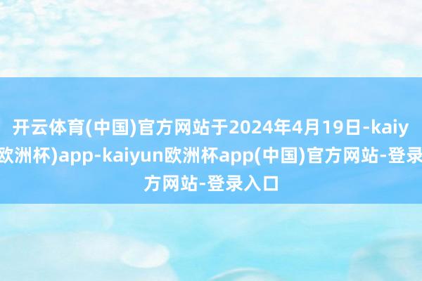 开云体育(中国)官方网站于2024年4月19日-kaiyun(欧洲杯)app-kaiyun欧洲杯app(中国)官方网站-登录入口