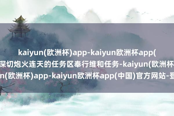 kaiyun(欧洲杯)app-kaiyun欧洲杯app(中国)官方网站-登录入口深切炮火连天的任务区奉行维和任务-kaiyun(欧洲杯)app-kaiyun欧洲杯app(中国)官方网站-登录入口