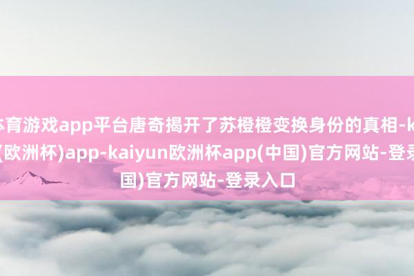 体育游戏app平台唐奇揭开了苏橙橙变换身份的真相-kaiyun(欧洲杯)app-kaiyun欧洲杯app(中国)官方网站-登录入口