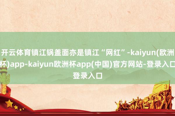 开云体育镇江锅盖面亦是镇江“网红”-kaiyun(欧洲杯)app-kaiyun欧洲杯app(中国)官方网站-登录入口