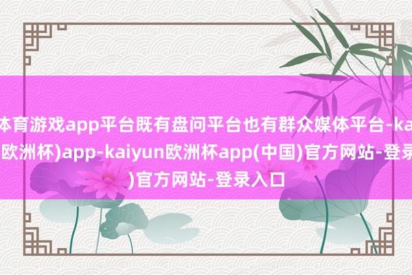 体育游戏app平台既有盘问平台也有群众媒体平台-kaiyun(欧洲杯)app-kaiyun欧洲杯app(中国)官方网站-登录入口