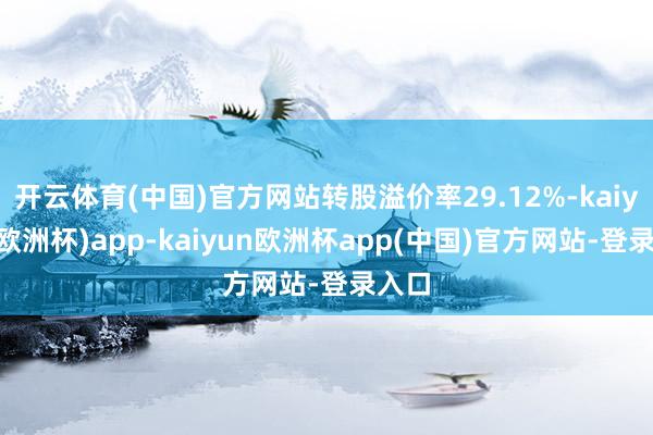 开云体育(中国)官方网站转股溢价率29.12%-kaiyun(欧洲杯)app-kaiyun欧洲杯app(中国)官方网站-登录入口