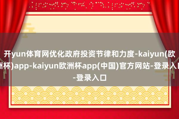 开yun体育网优化政府投资节律和力度-kaiyun(欧洲杯)app-kaiyun欧洲杯app(中国)官方网站-登录入口