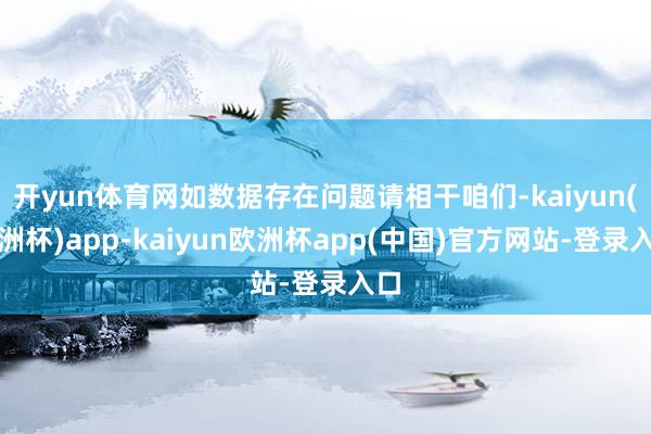 开yun体育网如数据存在问题请相干咱们-kaiyun(欧洲杯)app-kaiyun欧洲杯app(中国)官方网站-登录入口