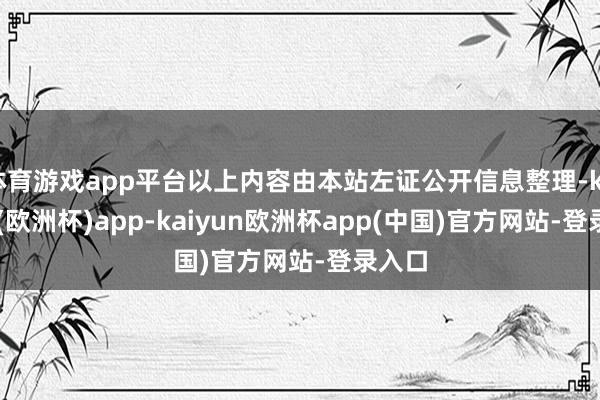 体育游戏app平台以上内容由本站左证公开信息整理-kaiyun(欧洲杯)app-kaiyun欧洲杯app(中国)官方网站-登录入口