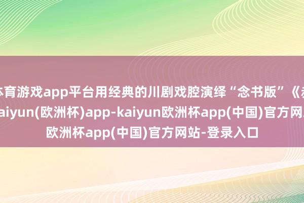 体育游戏app平台用经典的川剧戏腔演绎“念书版”《赤壁怀古》-kaiyun(欧洲杯)app-kaiyun欧洲杯app(中国)官方网站-登录入口