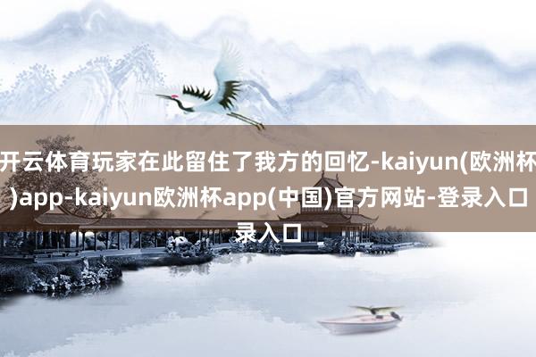 开云体育玩家在此留住了我方的回忆-kaiyun(欧洲杯)app-kaiyun欧洲杯app(中国)官方网站-登录入口