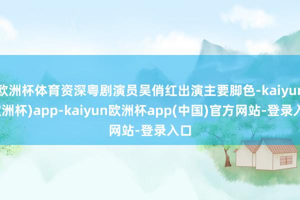 欧洲杯体育资深粤剧演员吴俏红出演主要脚色-kaiyun(欧洲杯)app-kaiyun欧洲杯app(中国)官方网站-登录入口