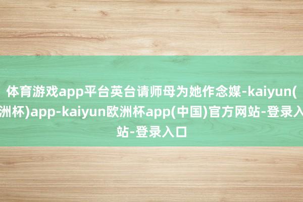 体育游戏app平台英台请师母为她作念媒-kaiyun(欧洲杯)app-kaiyun欧洲杯app(中国)官方网站-登录入口