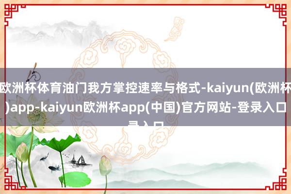 欧洲杯体育油门我方掌控速率与格式-kaiyun(欧洲杯)app-kaiyun欧洲杯app(中国)官方网站-登录入口