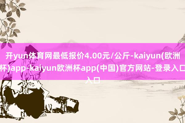 开yun体育网最低报价4.00元/公斤-kaiyun(欧洲杯)app-kaiyun欧洲杯app(中国)官方网站-登录入口