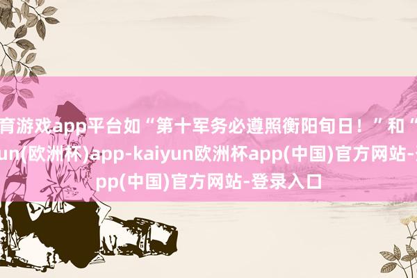 体育游戏app平台如“第十军务必遵照衡阳旬日！”和“衡阳-kaiyun(欧洲杯)app-kaiyun欧洲杯app(中国)官方网站-登录入口