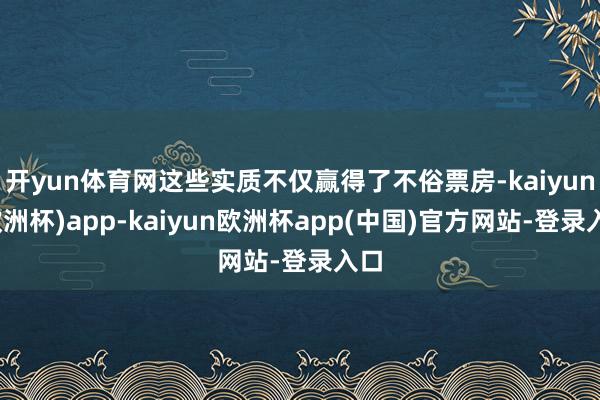 开yun体育网这些实质不仅赢得了不俗票房-kaiyun(欧洲杯)app-kaiyun欧洲杯app(中国)官方网站-登录入口