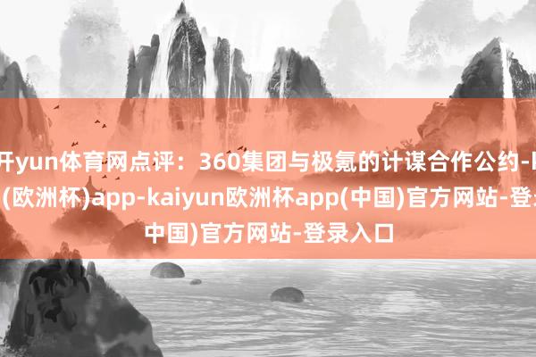 开yun体育网点评：360集团与极氪的计谋合作公约-kaiyun(欧洲杯)app-kaiyun欧洲杯app(中国)官方网站-登录入口