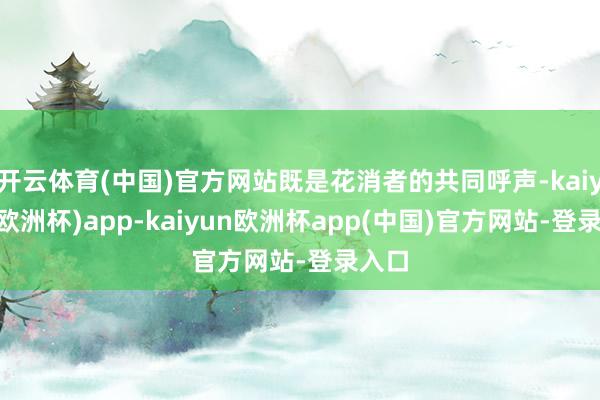 开云体育(中国)官方网站既是花消者的共同呼声-kaiyun(欧洲杯)app-kaiyun欧洲杯app(中国)官方网站-登录入口