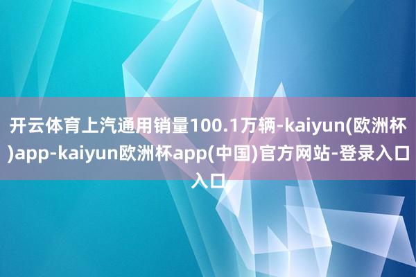 开云体育上汽通用销量100.1万辆-kaiyun(欧洲杯)app-kaiyun欧洲杯app(中国)官方网站-登录入口