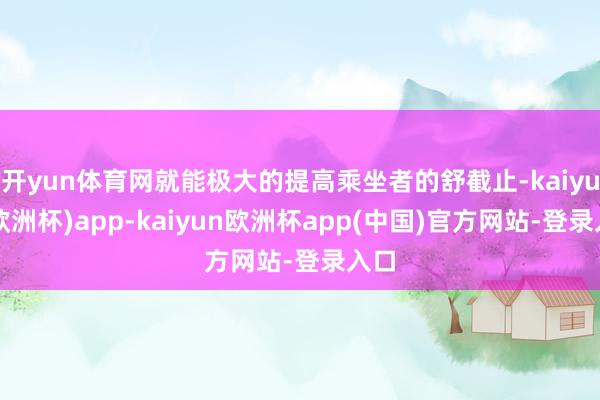 开yun体育网就能极大的提高乘坐者的舒截止-kaiyun(欧洲杯)app-kaiyun欧洲杯app(中国)官方网站-登录入口