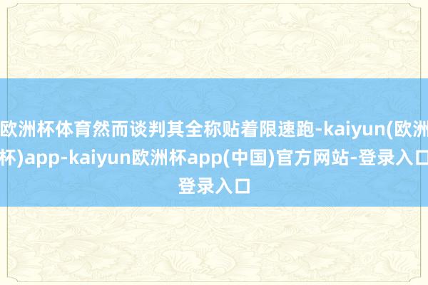 欧洲杯体育然而谈判其全称贴着限速跑-kaiyun(欧洲杯)app-kaiyun欧洲杯app(中国)官方网站-登录入口