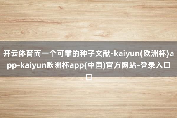 开云体育而一个可靠的种子文献-kaiyun(欧洲杯)app-kaiyun欧洲杯app(中国)官方网站-登录入口