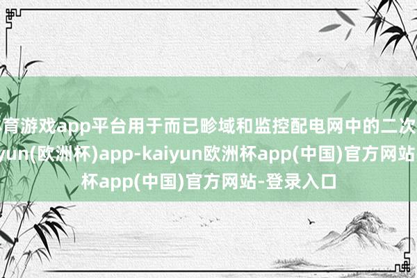 体育游戏app平台用于而已畛域和监控配电网中的二次变电站-kaiyun(欧洲杯)app-kaiyun欧洲杯app(中国)官方网站-登录入口