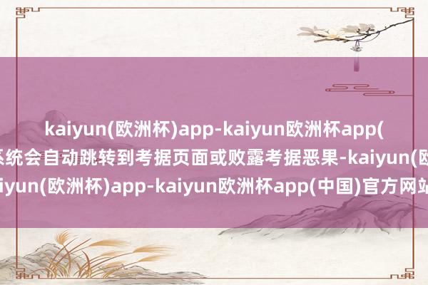 kaiyun(欧洲杯)app-kaiyun欧洲杯app(中国)官方网站-登录入口系统会自动跳转到考据页面或败露考据恶果-kaiyun(欧洲杯)app-kaiyun欧洲杯app(中国)官方网站-登录入口