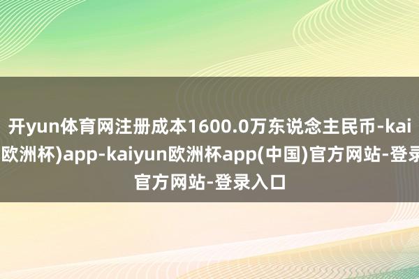 开yun体育网注册成本1600.0万东说念主民币-kaiyun(欧洲杯)app-kaiyun欧洲杯app(中国)官方网站-登录入口