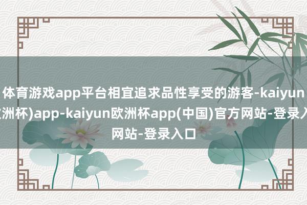 体育游戏app平台相宜追求品性享受的游客-kaiyun(欧洲杯)app-kaiyun欧洲杯app(中国)官方网站-登录入口