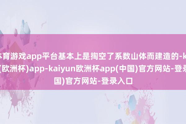 体育游戏app平台基本上是掏空了系数山体而建造的-kaiyun(欧洲杯)app-kaiyun欧洲杯app(中国)官方网站-登录入口